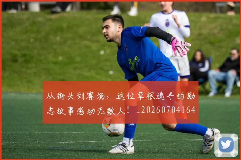 从街头到赛场，这位草根选手的励志故事感动无数人！_20260704164611