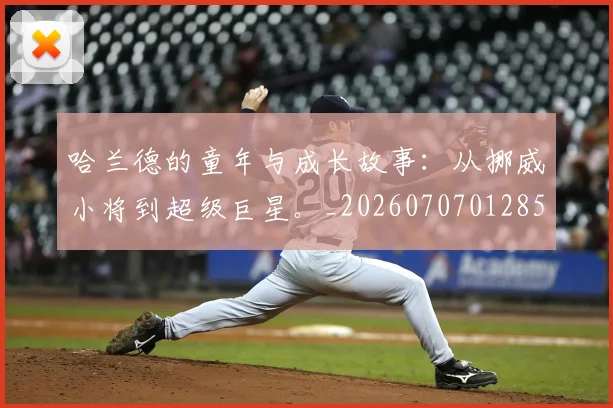 哈兰德的童年与成长故事：从挪威小将到超级巨星。_20260707012854