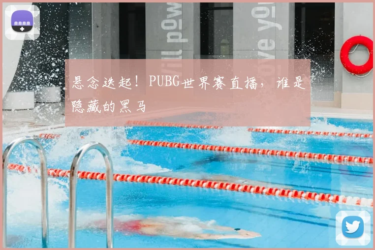 悬念迭起!PUBG世界赛直播,谁是隐藏的黑马