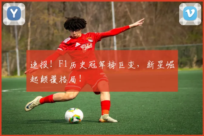 速报！F1历史冠军榜巨变，新星崛起颠覆格局！