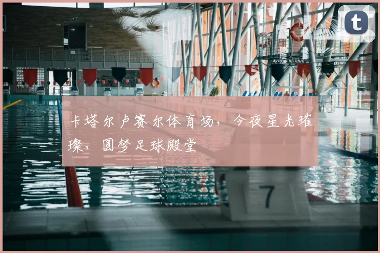卡塔尔卢赛尔体育场,今夜星光璀璨,圆梦足球殿堂