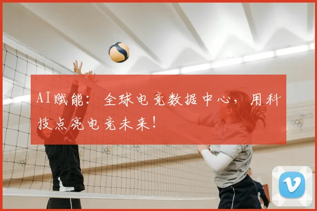 AI赋能:全球电竞数据中心,用科技点亮电竞未来!