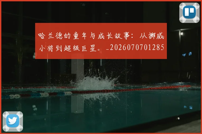 哈兰德的童年与成长故事:从挪威小将到超级巨星。_20260707012854