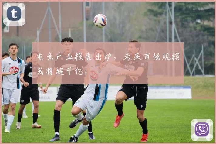 电竞产业报告出炉,未来市场规模或将超千亿!