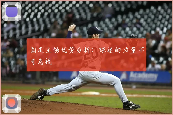 国足主场优势分析:球迷的力量不可忽视