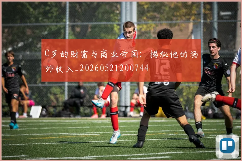 C罗的财富与商业帝国：揭秘他的场外收入_20260521200744