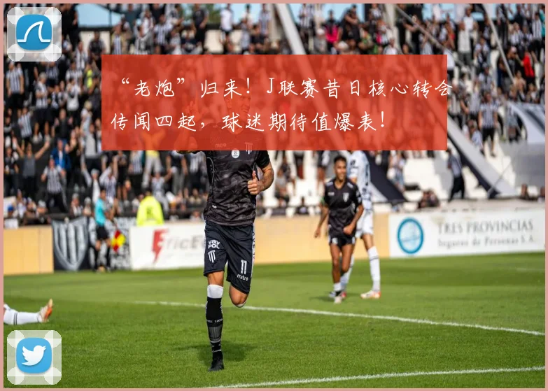 “老炮”归来！J联赛昔日核心转会传闻四起，球迷期待值爆表！