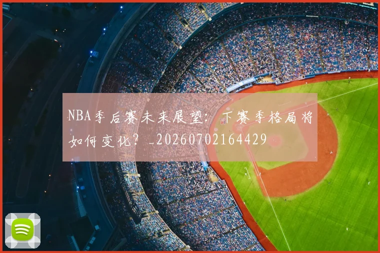 NBA季后赛未来展望：下赛季格局将如何变化？_20260702164429