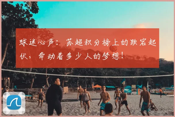 球迷心声:苏超积分榜上的跌宕起伏,牵动着多少人的梦想!