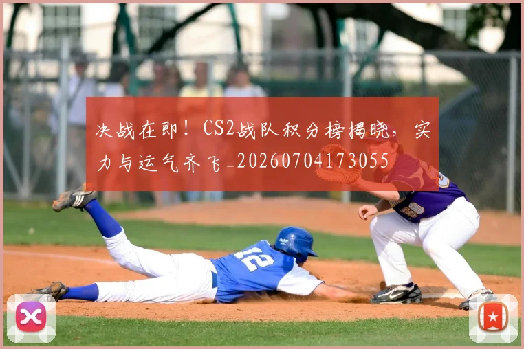 决战在即!CS2战队积分榜揭晓,实力与运气齐飞_20260704173055