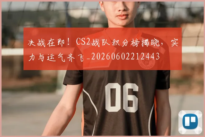 决战在即！CS2战队积分榜揭晓，实力与运气齐飞_20260602212443