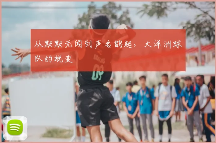 从默默无闻到声名鹊起,大洋洲球队的蜕变