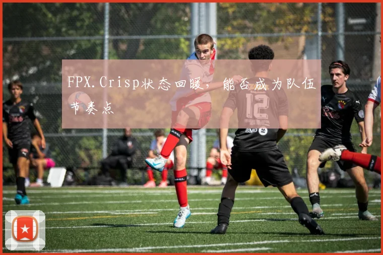 FPX.Crisp状态回暖,能否成为队伍节奏点