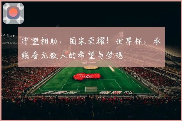 守望相助,国家荣耀!世界杯,承载着无数人的希望与梦想