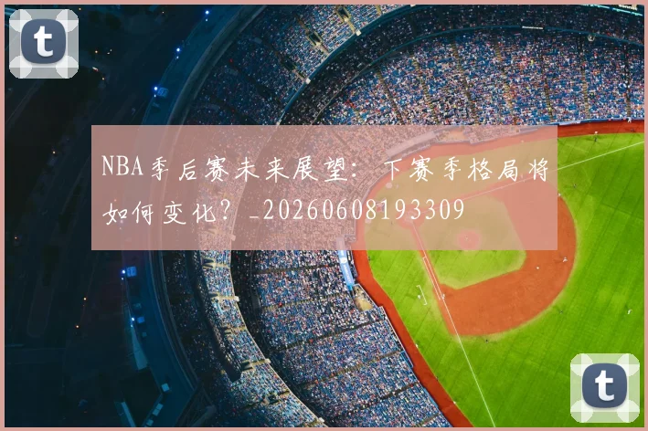 NBA季后赛未来展望：下赛季格局将如何变化？_20260608193309