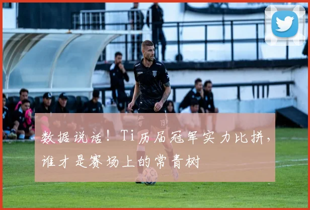 数据说话!Ti历届冠军实力比拼,谁才是赛场上的常青树