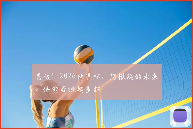 恩佐！2026世界杯，阿根廷的未来，他能否挑起重担