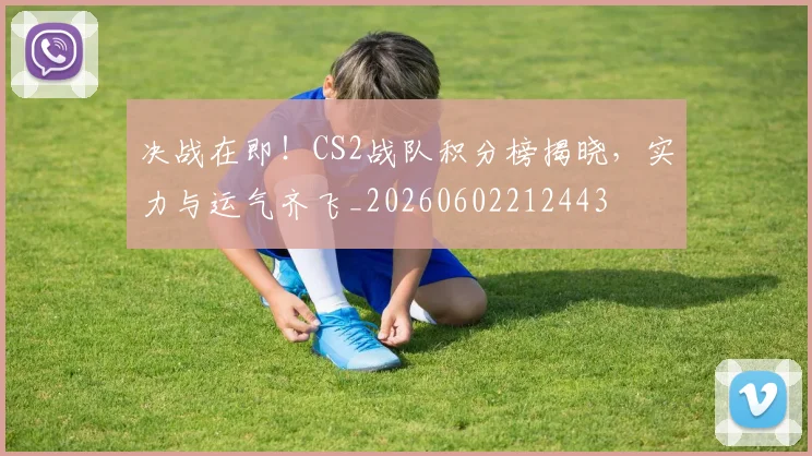 决战在即!CS2战队积分榜揭晓,实力与运气齐飞_20260602212443