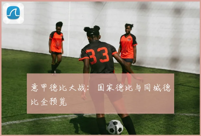 意甲德比大战:国家德比与同城德比全预览