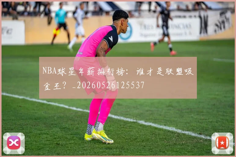 NBA球星年薪排行榜：谁才是联盟吸金王？_20260526125537