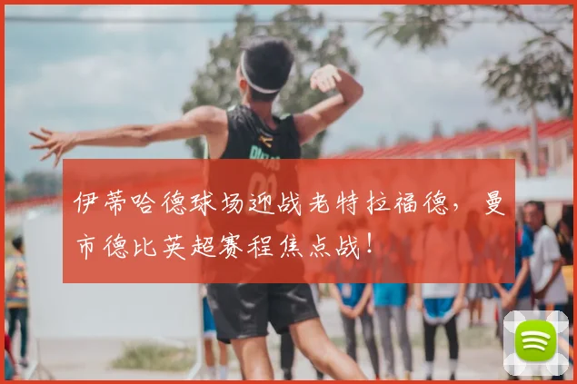 伊蒂哈德球场迎战老特拉福德,曼市德比英超赛程焦点战!