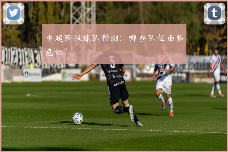 中超降级球队预测：哪些队伍面临危机？