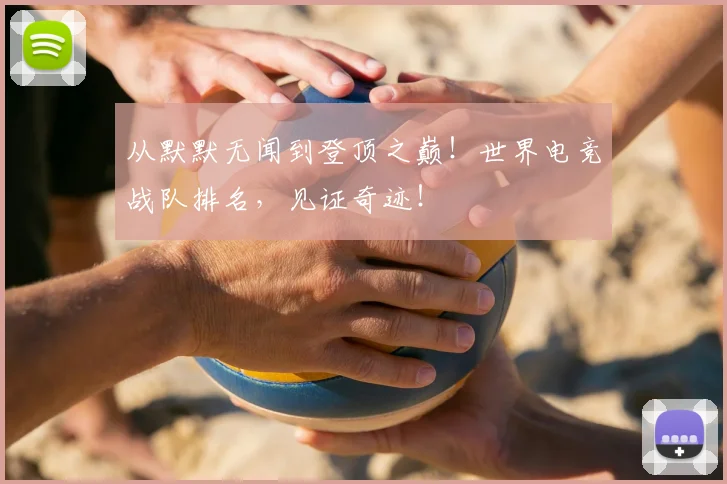 从默默无闻到登顶之巅!世界电竞战队排名,见证奇迹!