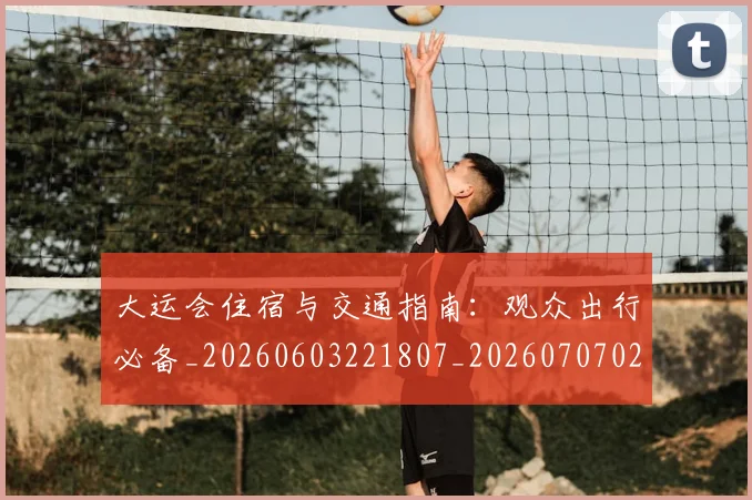 大运会住宿与交通指南：观众出行必备_20260603221807_20260707021325