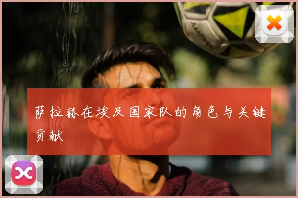 萨拉赫在埃及国家队的角色与关键贡献