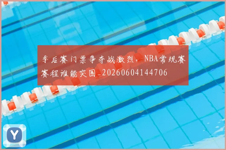 季后赛门票争夺战激烈,NBA常规赛赛程谁能突围_20260604144706