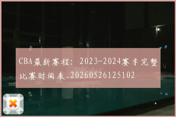 CBA最新赛程:2023-2024赛季完整比赛时间表_20260526125102