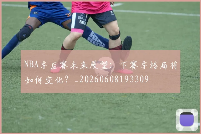 NBA季后赛未来展望:下赛季格局将如何变化?_20260608193309