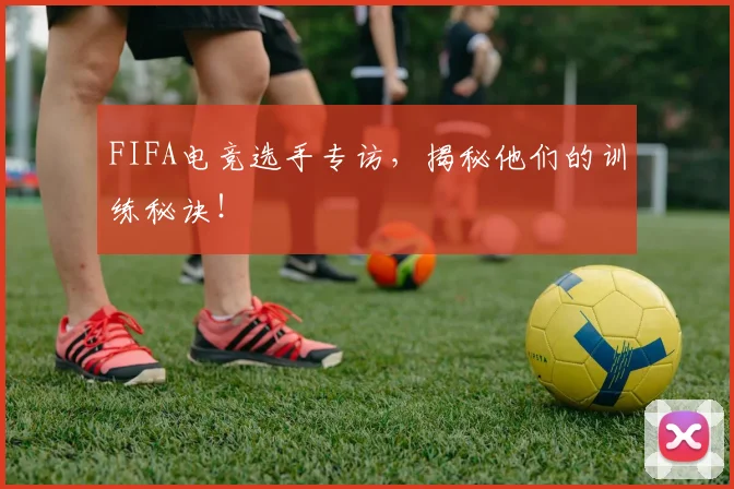 FIFA电竞选手专访,揭秘他们的训练秘诀!