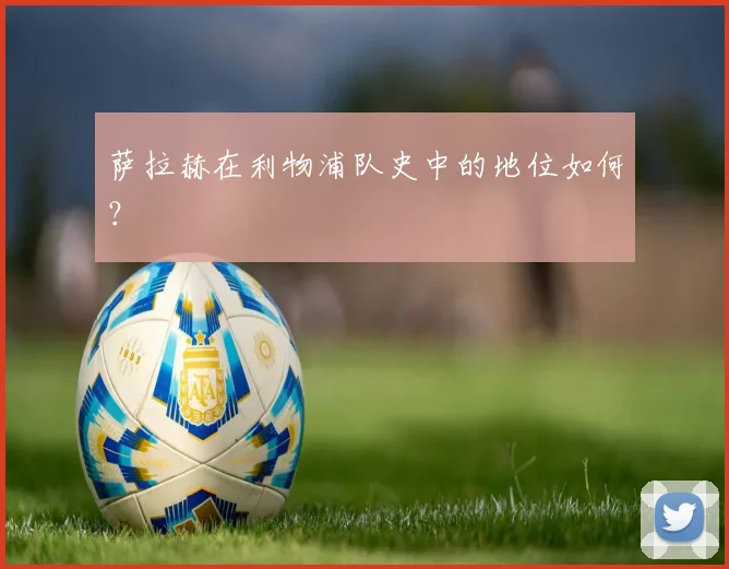 萨拉赫在利物浦队史中的地位如何?
