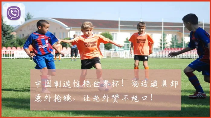 中国制造惊艳世界杯!场边道具却意外抢镜,让老外赞不绝口!