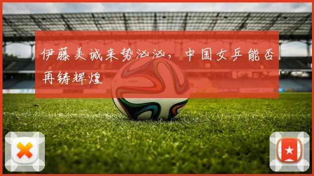 伊藤美诚来势汹汹,中国女乒能否再铸辉煌
