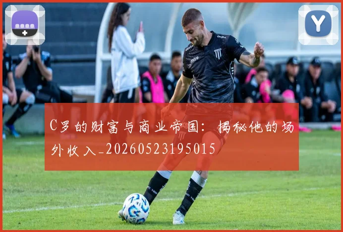 C罗的财富与商业帝国:揭秘他的场外收入_20260523195015