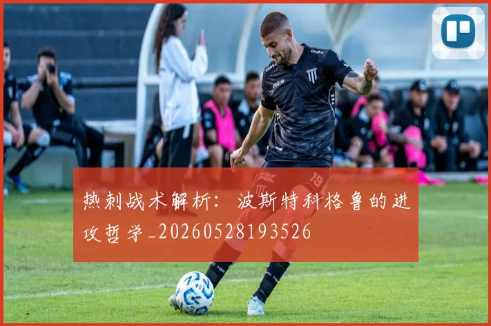 热刺战术解析:波斯特科格鲁的进攻哲学_20260528193526