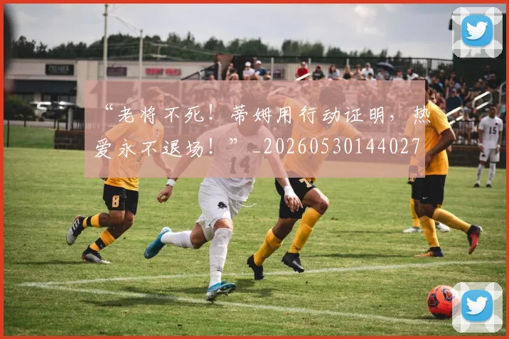 “老将不死！蒂姆用行动证明，热爱永不退场！”_20260530144027