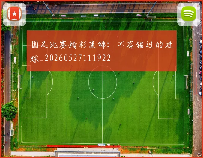 国足比赛精彩集锦:不容错过的进球_20260527111922