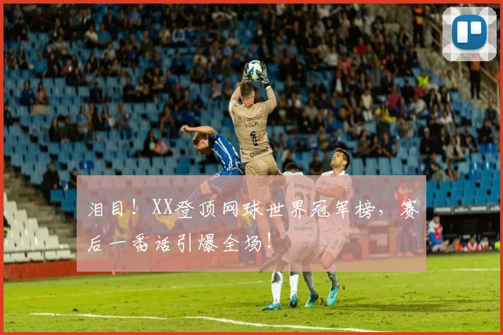 泪目!XX登顶网球世界冠军榜,赛后一番话引爆全场!