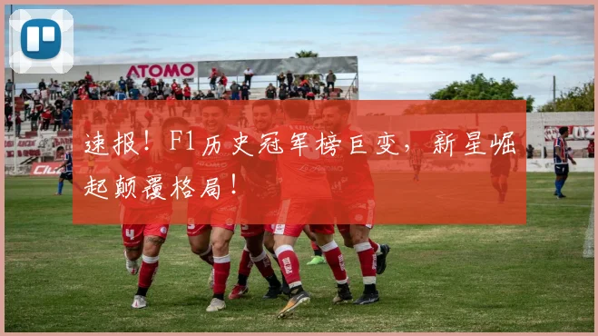 速报!F1历史冠军榜巨变,新星崛起颠覆格局!
