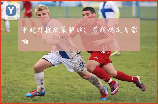 中超外援政策解读:最新规定与影响