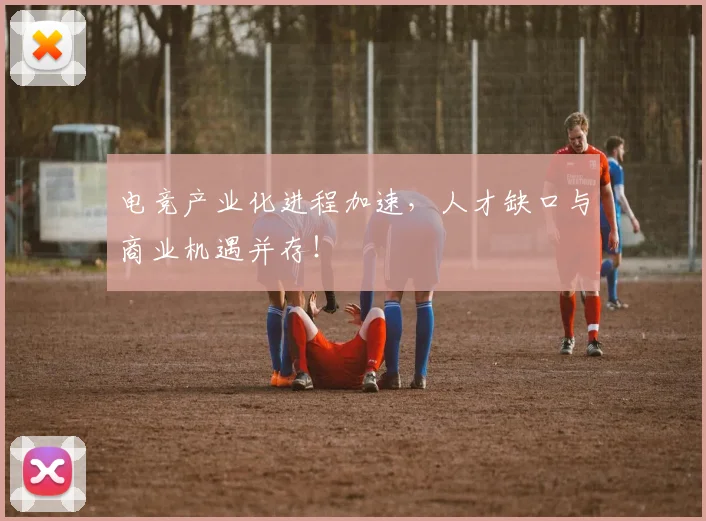 电竞产业化进程加速，人才缺口与商业机遇并存！