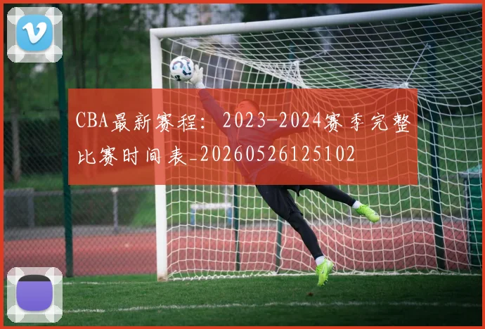 CBA最新赛程：2023-2024赛季完整比赛时间表_20260526125102