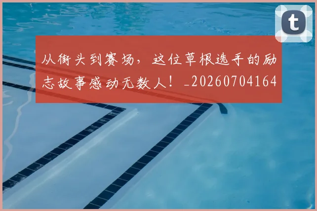 从街头到赛场,这位草根选手的励志故事感动无数人!_20260704164611