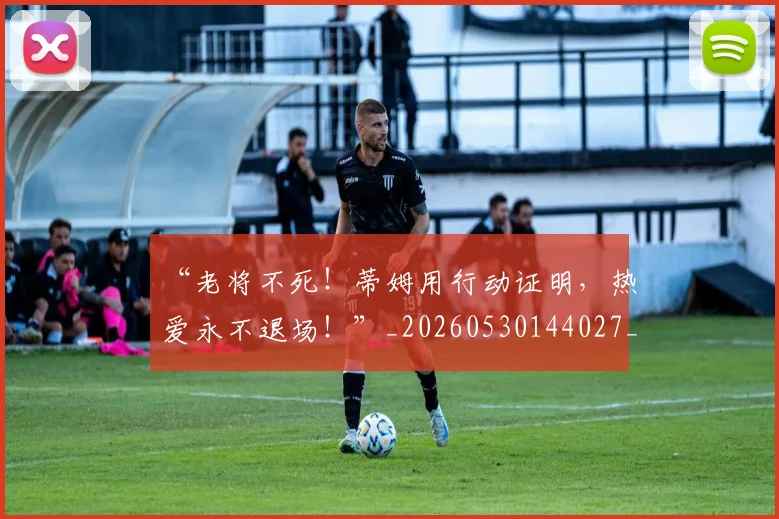 “老将不死！蒂姆用行动证明，热爱永不退场！”_20260530144027_20260702172931