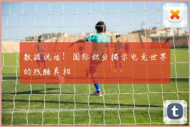 数据说话!国际积分揭示电竞世界的残酷真相