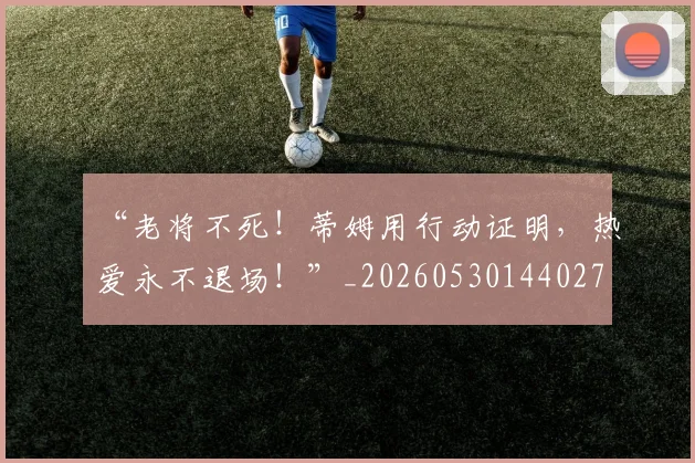 “老将不死!蒂姆用行动证明,热爱永不退场!”_20260530144027