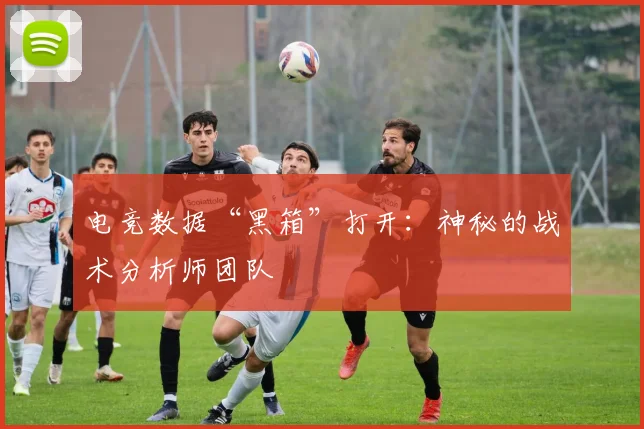 电竞数据“黑箱”打开:神秘的战术分析师团队